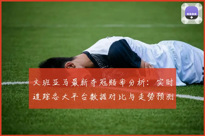 文班亚马最新夺冠赔率分析：实时追踪各大平台数据对比与走势预测