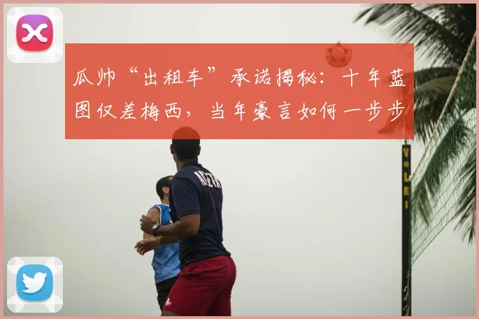 瓜帅“出租车”承诺揭秘：十年蓝图仅差梅西，当年豪言如何一步步实现？