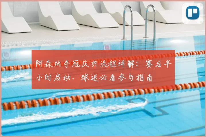 阿森纳夺冠庆典流程详解：赛后半小时启动，球迷必看参与指南