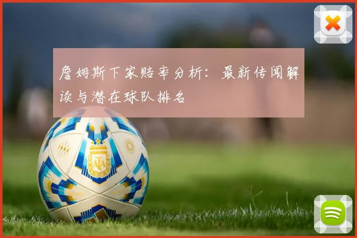 詹姆斯下家赔率分析：最新传闻解读与潜在球队排名