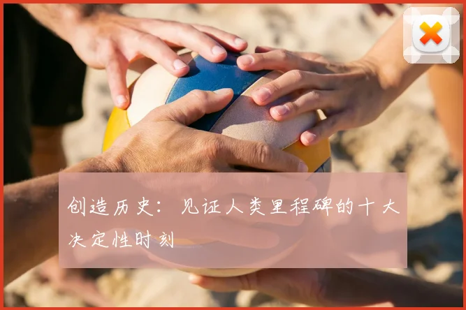 创造历史：见证人类里程碑的十大决定性时刻
