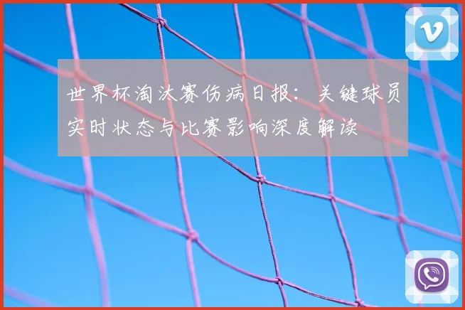 世界杯淘汰赛伤病日报：关键球员实时状态与比赛影响深度解读
