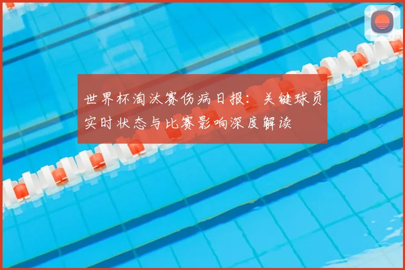 世界杯淘汰赛伤病日报：关键球员实时状态与比赛影响深度解读