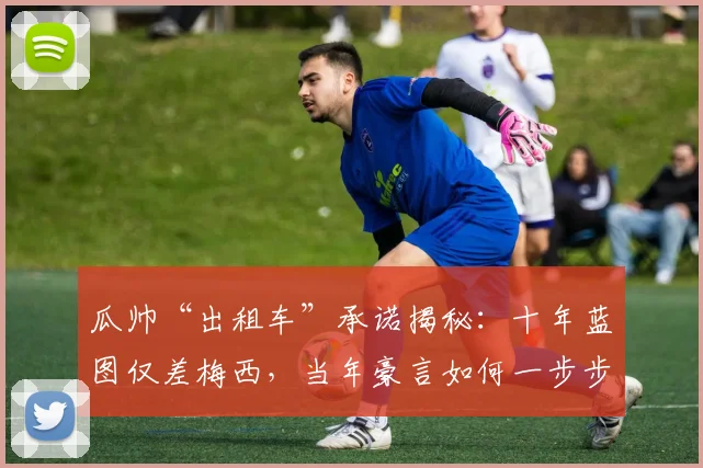 瓜帅“出租车”承诺揭秘：十年蓝图仅差梅西，当年豪言如何一步步实现？