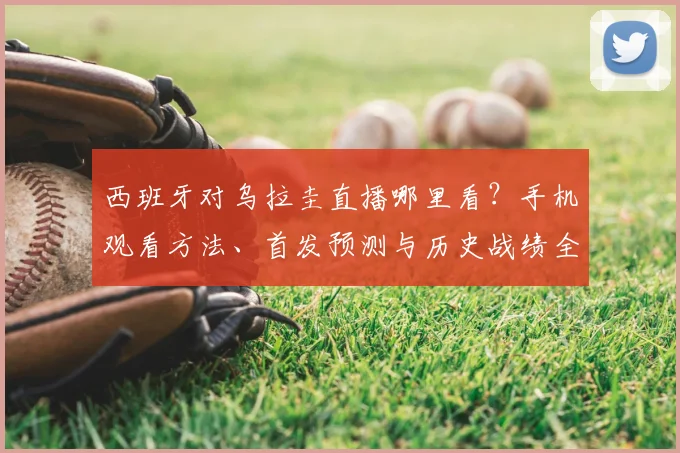 西班牙对乌拉圭直播哪里看?手机观看方法、首发预测与历史战绩全解析